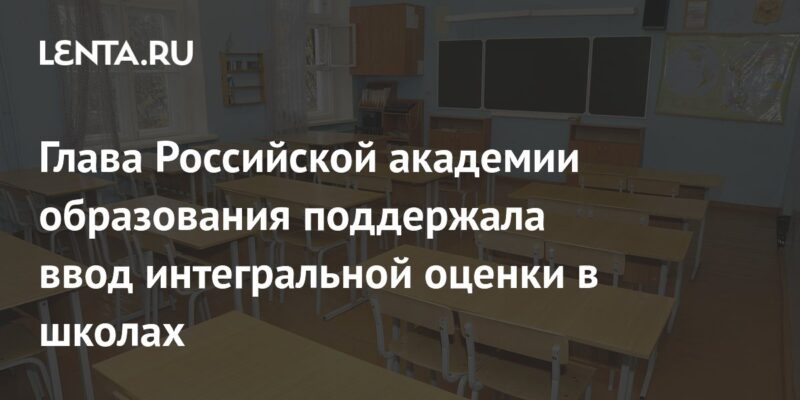 Глава Российской академии образования поддержала ввод интегральной оценки в школах