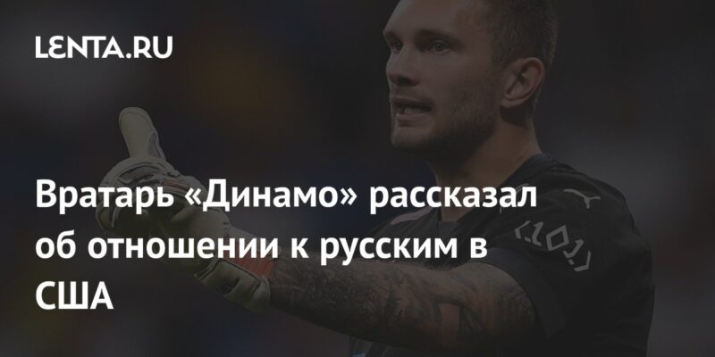 Вратарь «Динамо» рассказал об отношении к русским в США