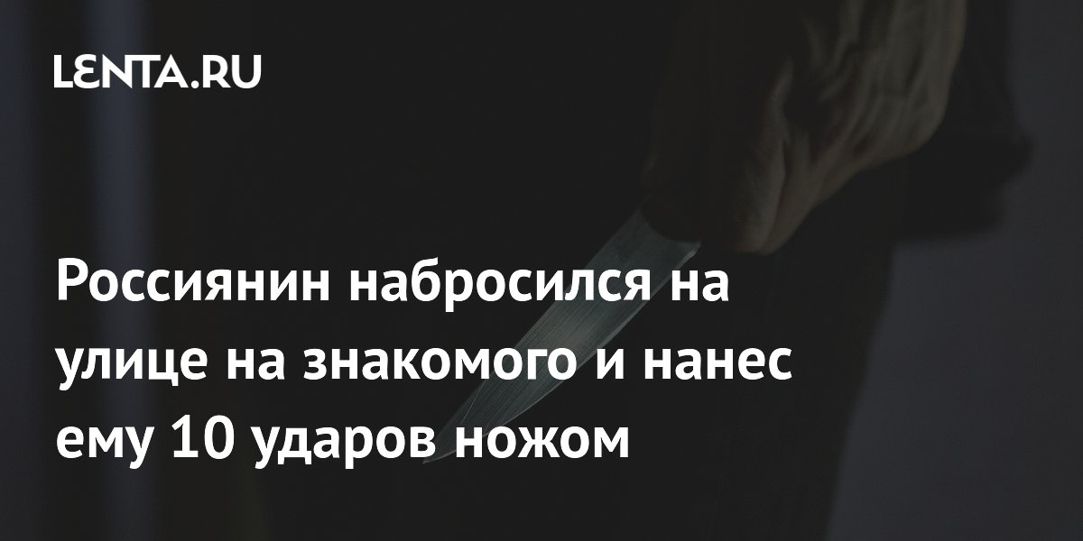 Россиянин набросился на улице на знакомого и нанес ему 10 ударов ножом