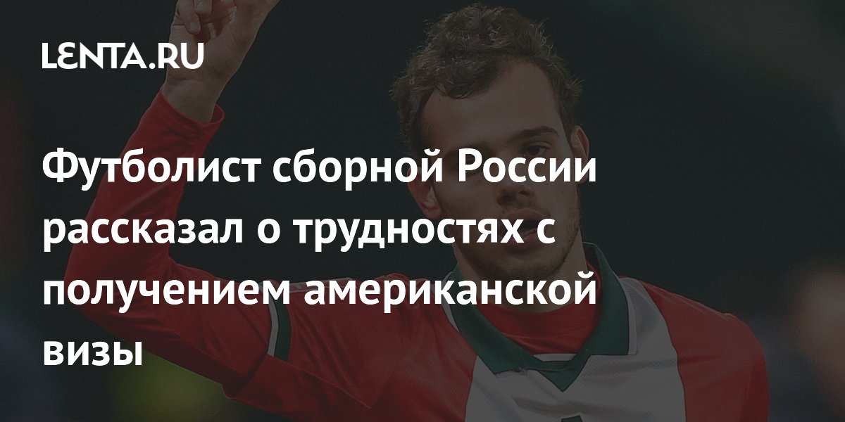 Футболист сборной России рассказал о трудностях с получением американской визы