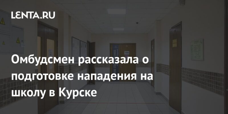 Омбудсмен рассказала о подготовке нападения на школу в Курске