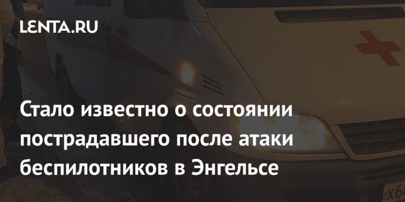 Стало известно о состоянии пострадавшего после атаки беспилотников в Энгельсе