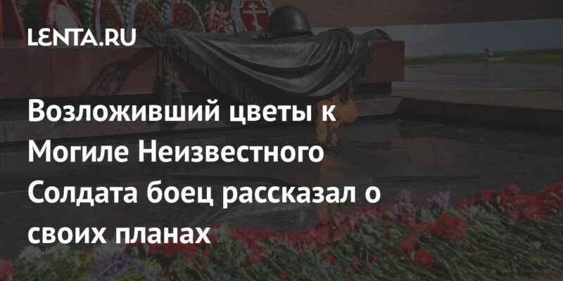 Возложивший цветы к Могиле Неизвестного Солдата боец рассказал о своих планах