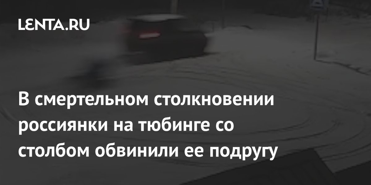 В смертельном столкновении россиянки на тюбинге со столбом обвинили ее подругу