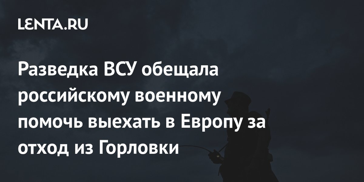 Разведка ВСУ обещала российскому военному помочь выехать в Европу за отход из Горловки