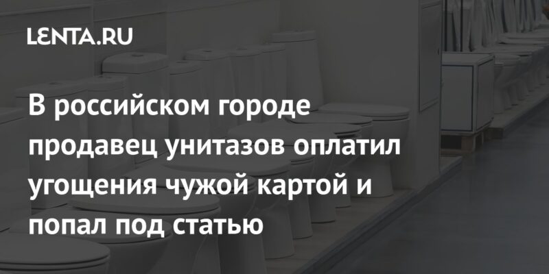 В российском городе продавец унитазов оплатил угощения чужой картой и попал под статью