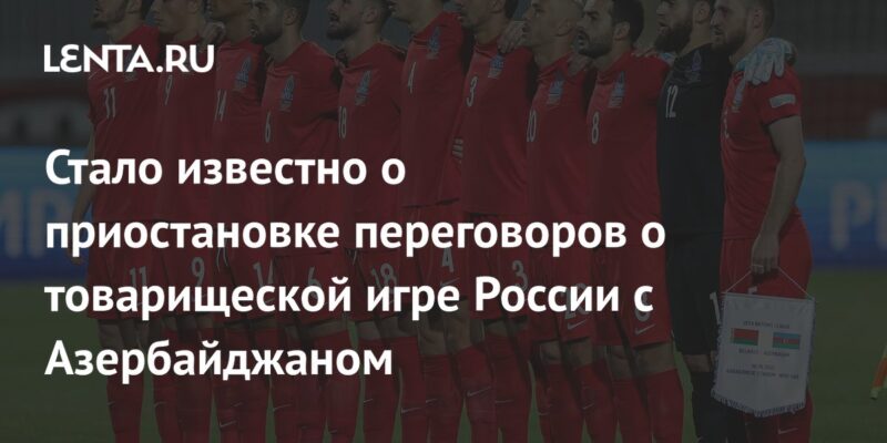 Стало известно о приостановке переговоров о товарищеской игре России с Азербайджаном