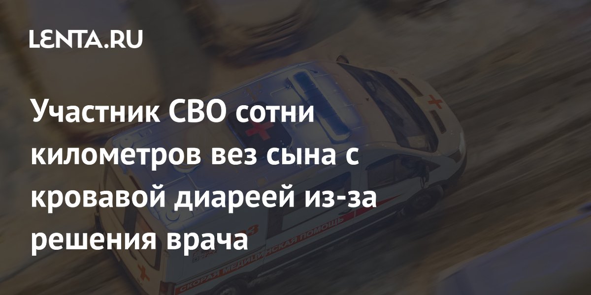 Участник СВО сотни километров вез сына с кровавой диареей из-за решения врача