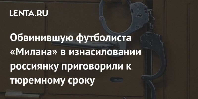 Обвинившую футболиста «Милана» в изнасиловании россиянку приговорили к тюремному сроку