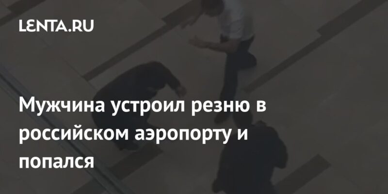 Мужчина устроил резню в российском аэропорту и попался