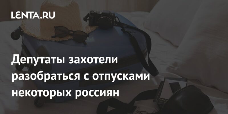 Депутаты захотели разобраться с отпусками некоторых россиян