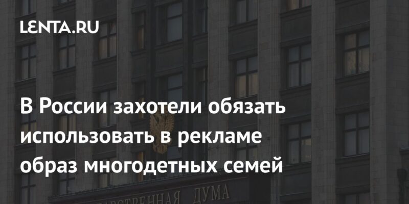 В России захотели обязать использовать в рекламе образ многодетных семей