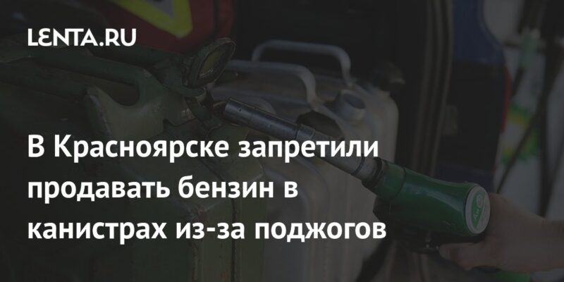 В Красноярске запретили продавать бензин в канистрах из-за поджогов