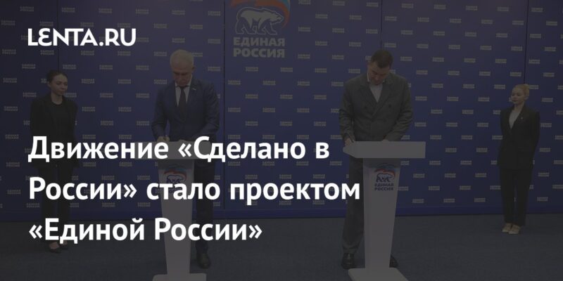 Движение «Сделано в России» стало проектом «Единой России»