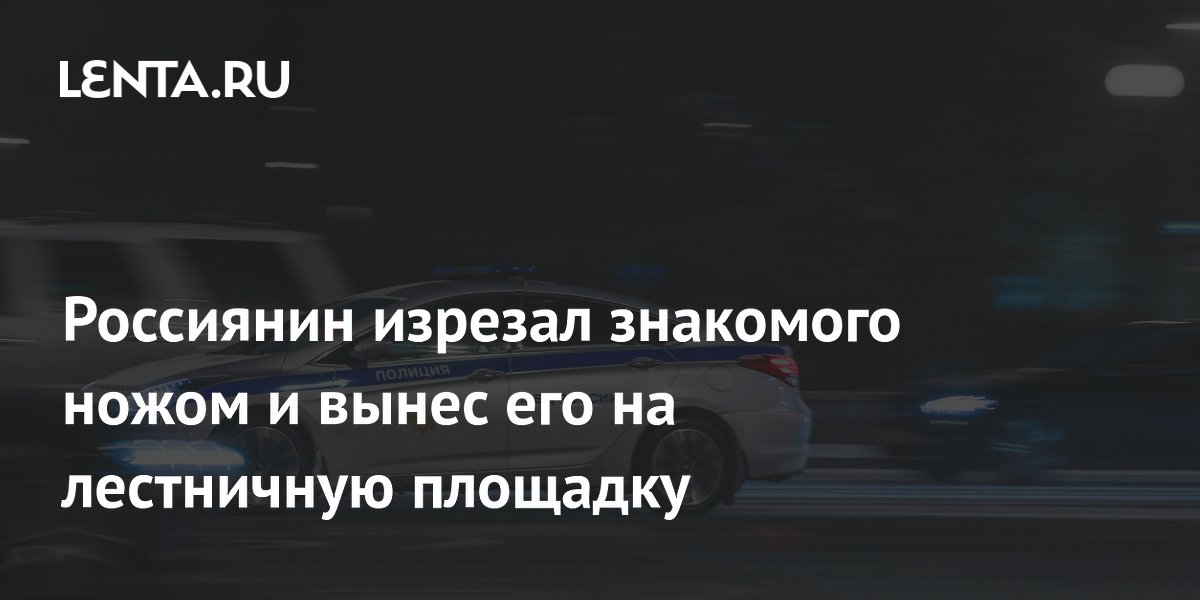 Россиянин изрезал знакомого ножом и вынес его на лестничную площадку