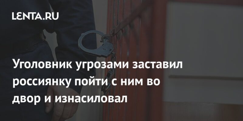 Уголовник угрозами заставил россиянку пойти с ним во двор и изнасиловал