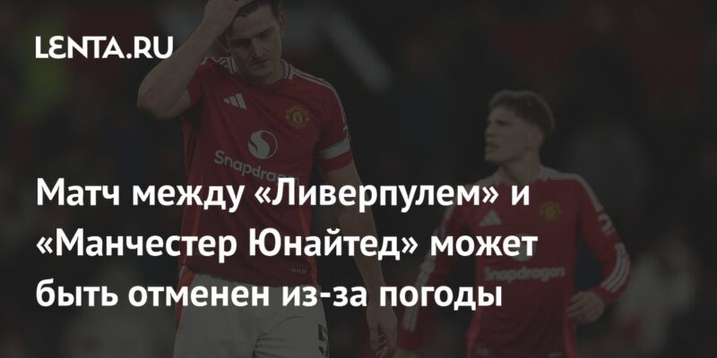 Матч между «Ливерпулем» и «Манчестер Юнайтед» может быть отменен из-за погоды