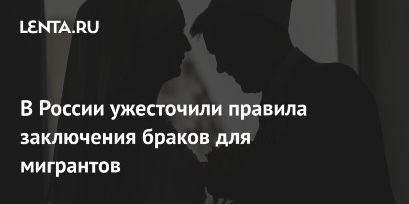 В России ужесточили правила заключения браков для мигрантов